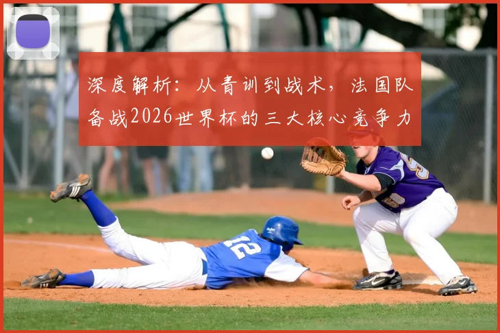深度解析：从青训到战术，法国队备战2026世界杯的三大核心竞争力