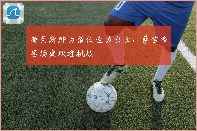 都灵新帅为留任全力出击，萨索洛客场疲软迎挑战