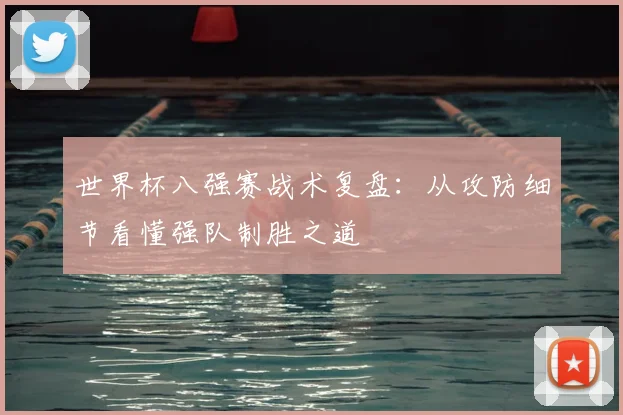 世界杯八强赛战术复盘:从攻防细节看懂强队制胜之道
