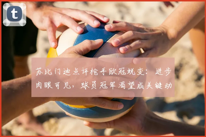 苏比门迪点评枪手欧冠蜕变：进步肉眼可见，球员冠军渴望成关键动力