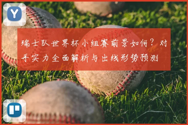 瑞士队世界杯小组赛前景如何?对手实力全面解析与出线形势预测