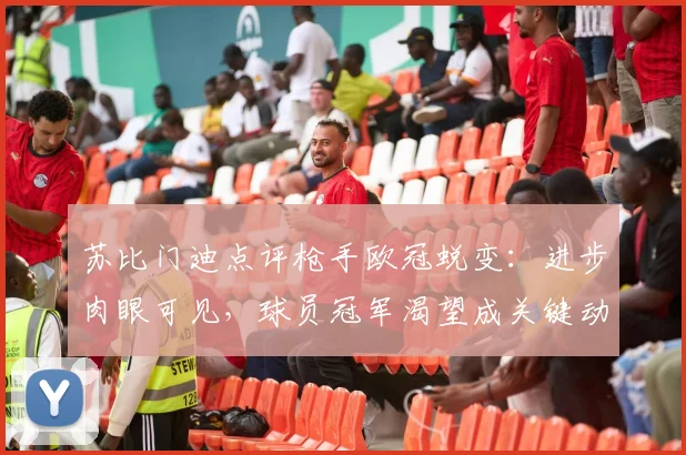 苏比门迪点评枪手欧冠蜕变:进步肉眼可见,球员冠军渴望成关键动力