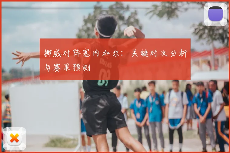 挪威对阵塞内加尔:关键对决分析与赛果预测