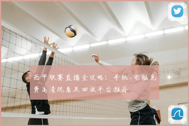 西甲联赛直播全攻略:手机_电脑免费高清观看及回放平台推荐