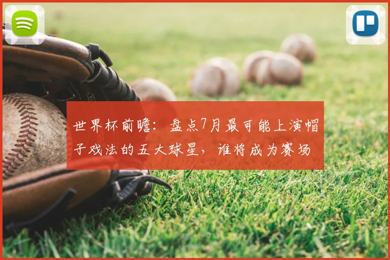 世界杯前瞻：盘点7月最可能上演帽子戏法的五大球星，谁将成为赛场英雄？