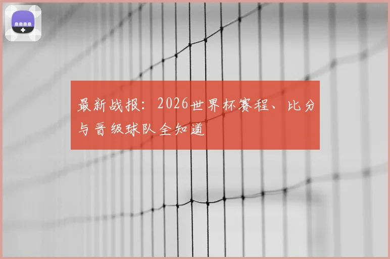 最新战报：2026世界杯赛程、比分与晋级球队全知道
