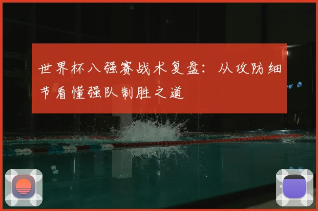 世界杯八强赛战术复盘：从攻防细节看懂强队制胜之道