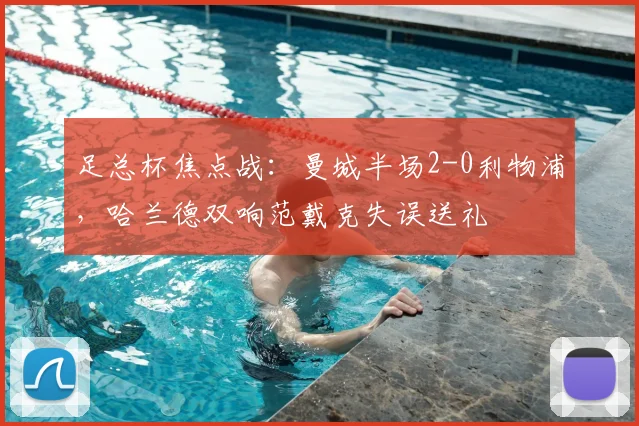 足总杯焦点战:曼城半场2-0利物浦,哈兰德双响范戴克失误送礼