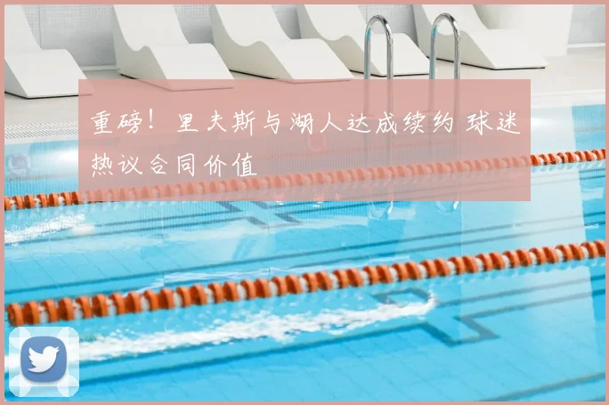 重磅!里夫斯与湖人达成续约 球迷热议合同价值