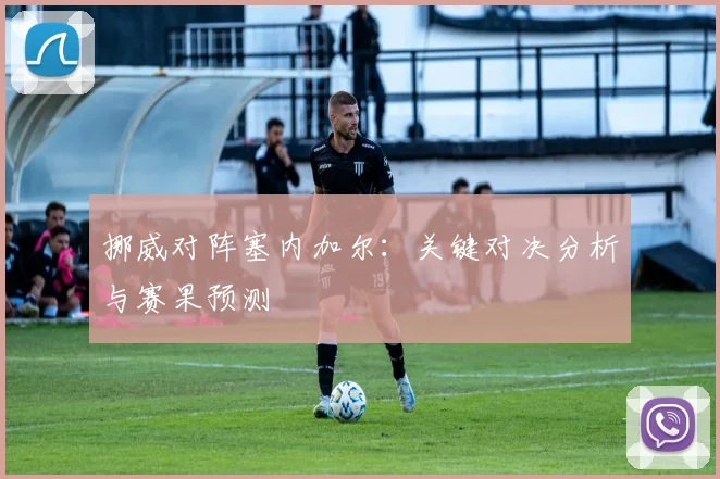 挪威对阵塞内加尔:关键对决分析与赛果预测