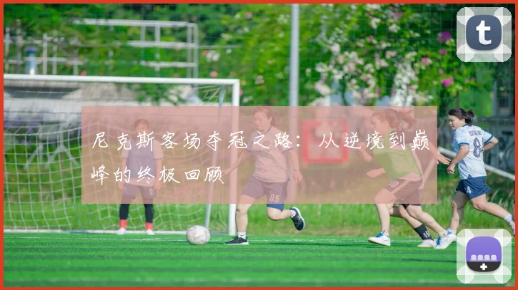 尼克斯客场夺冠之路:从逆境到巅峰的终极回顾