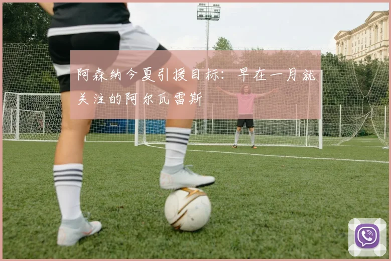阿森纳今夏引援目标:早在一月就关注的阿尔瓦雷斯