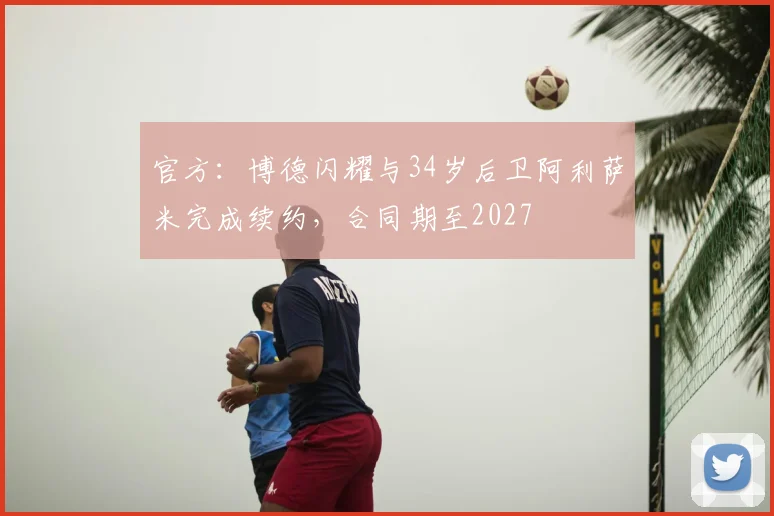 官方:博德闪耀与34岁后卫阿利萨米完成续约,合同期至2027
