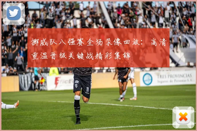 挪威队八强赛全场录像回放:高清重温晋级关键战精彩集锦