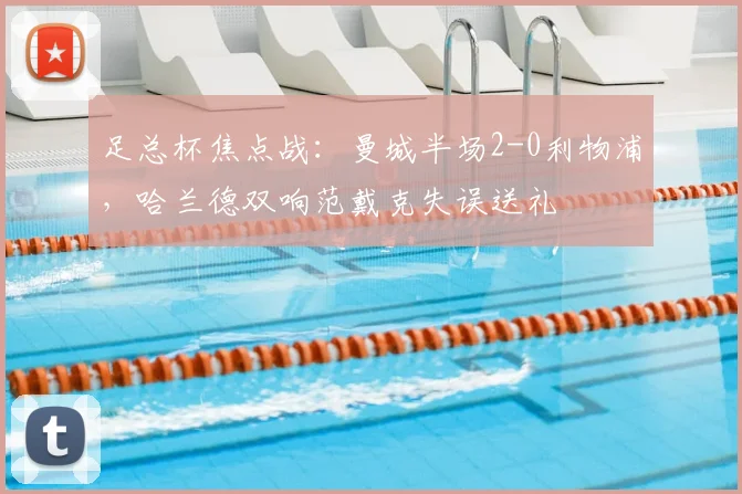 足总杯焦点战:曼城半场2-0利物浦,哈兰德双响范戴克失误送礼